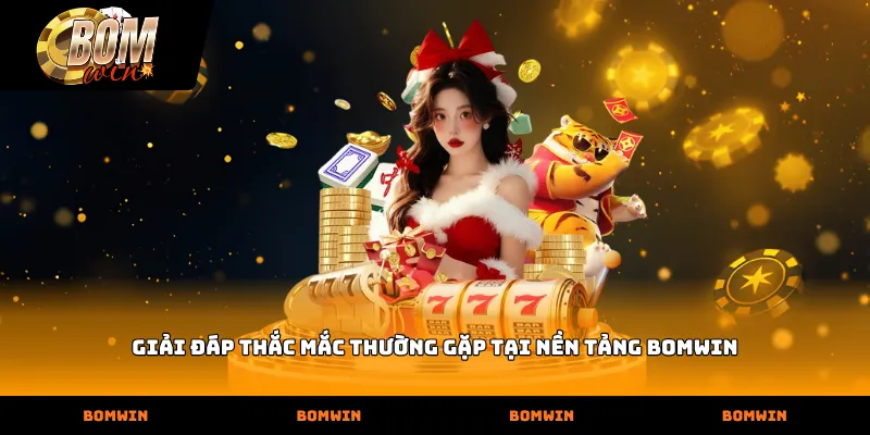 Giải đáp thắc mắc thường gặp tại nền tảng Bomwin